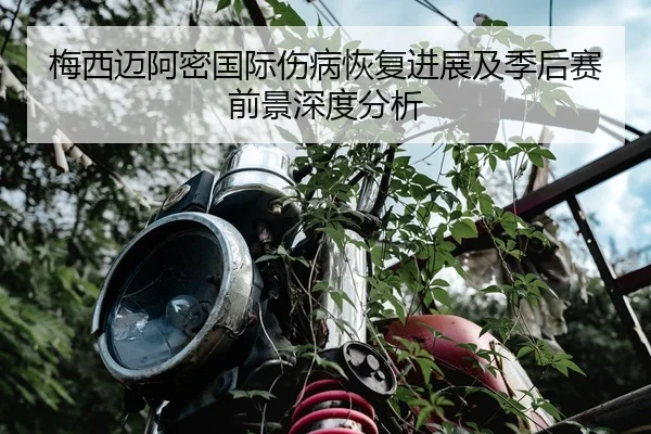 梅西迈阿密国际伤病恢复进展及季后赛前景深度分析