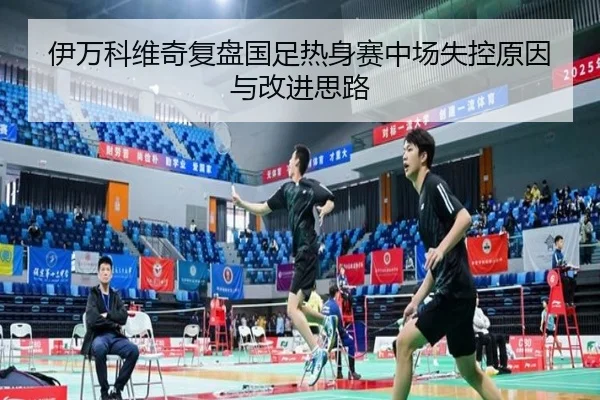 伊万科维奇复盘国足热身赛中场失控原因与改进思路